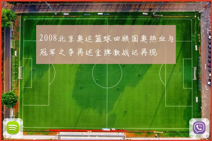 2008北京奥运篮球回顾国奥热血与冠军之争再述金牌激战记再现