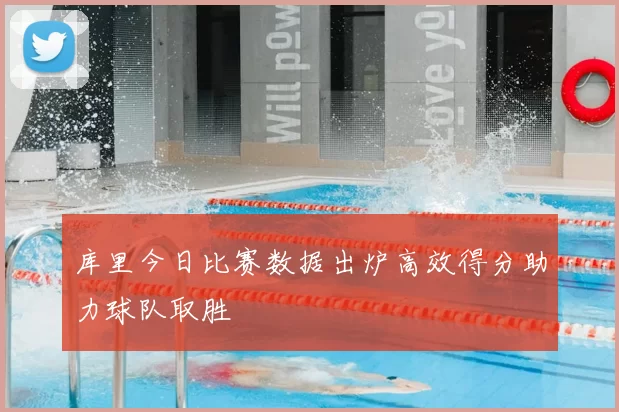 库里今日比赛数据出炉高效得分助力球队取胜