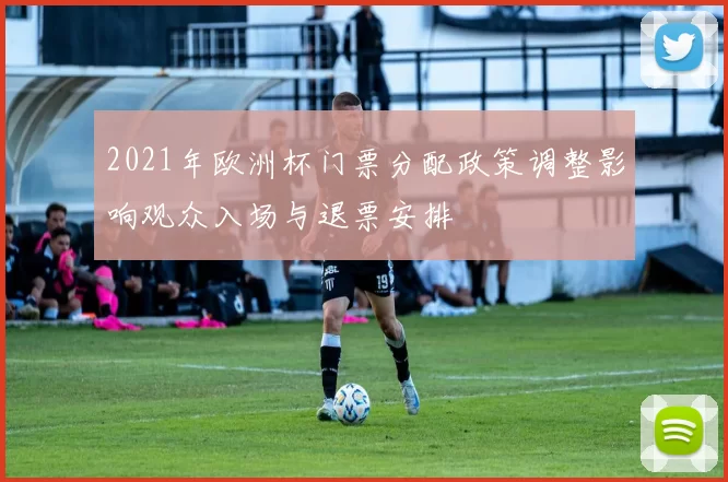 2021年欧洲杯门票分配政策调整影响观众入场与退票安排