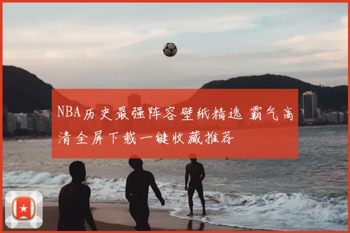 NBA历史最强阵容壁纸精选 霸气高清全屏下载一键收藏推荐