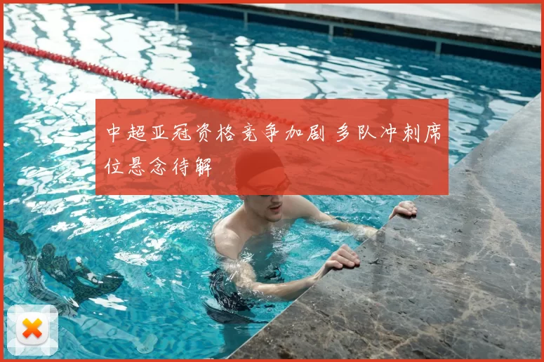 中超亚冠资格竞争加剧 多队冲刺席位悬念待解