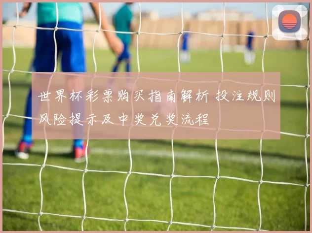 世界杯彩票购买指南解析 投注规则风险提示及中奖兑奖流程