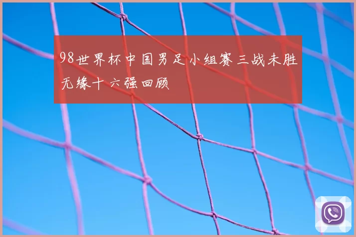 98世界杯中国男足小组赛三战未胜无缘十六强回顾