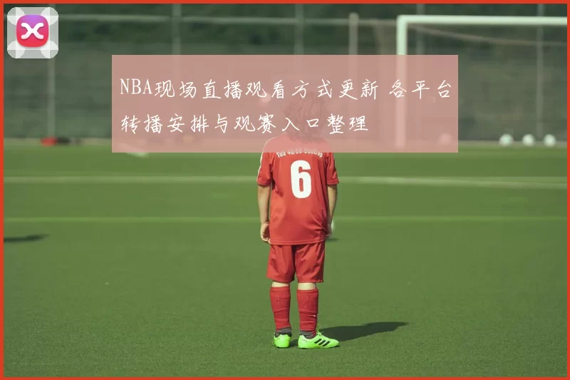 NBA现场直播观看方式更新 各平台转播安排与观赛入口整理