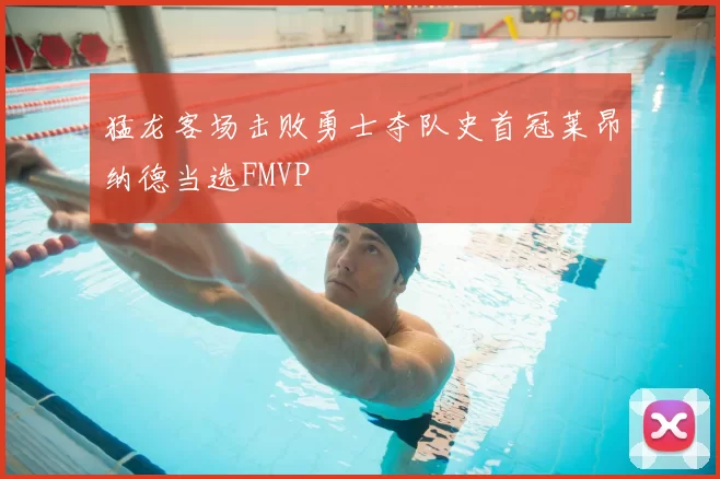 猛龙客场击败勇士夺队史首冠莱昂纳德当选FMVP