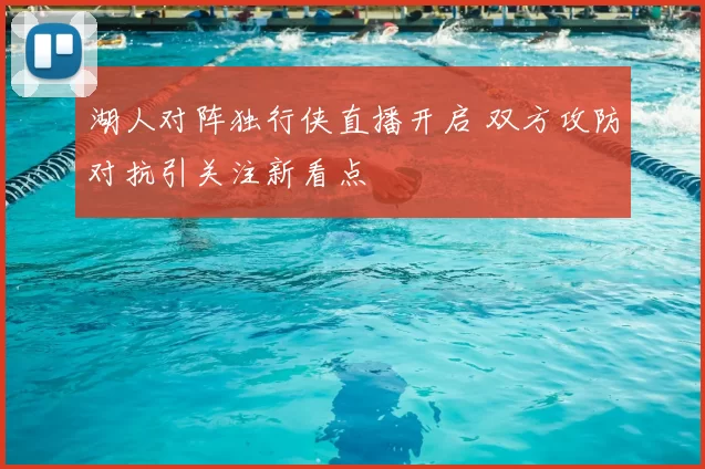 湖人对阵独行侠直播开启 双方攻防对抗引关注新看点