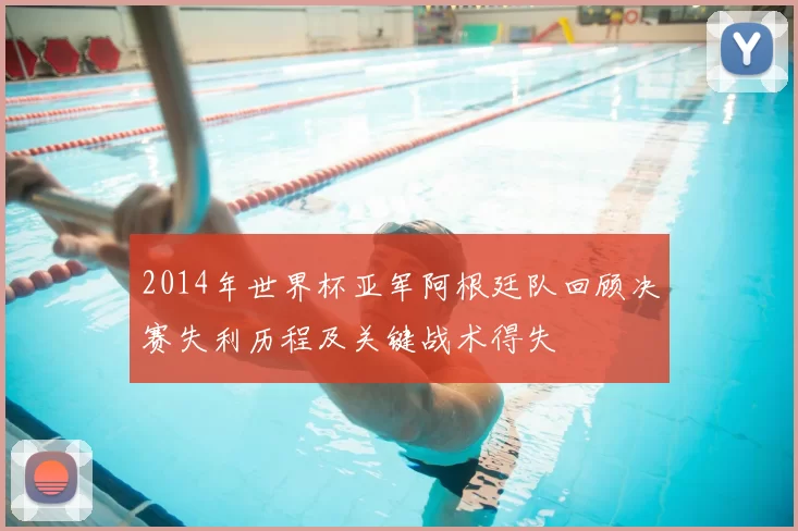 2014年世界杯亚军阿根廷队回顾决赛失利历程及关键战术得失