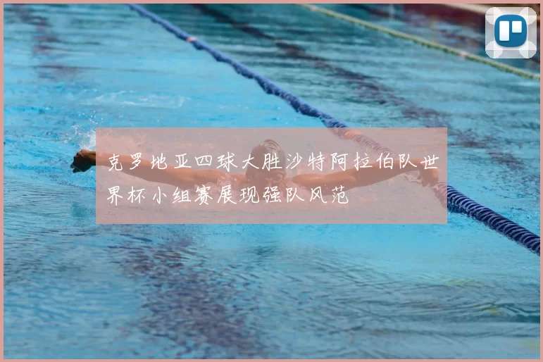 克罗地亚四球大胜沙特阿拉伯队世界杯小组赛展现强队风范