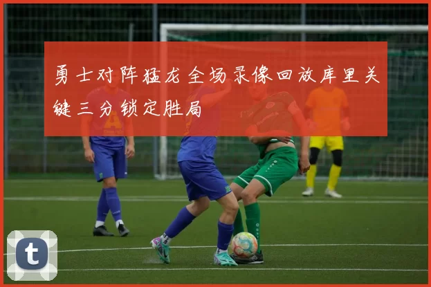 勇士对阵猛龙全场录像回放库里关键三分锁定胜局