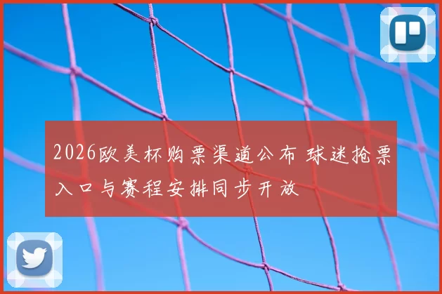 2026欧美杯购票渠道公布 球迷抢票入口与赛程安排同步开放