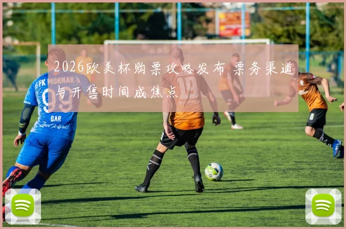 2026欧美杯购票攻略发布 票务渠道与开售时间成焦点