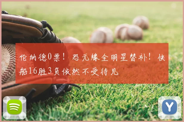 伦纳德0票！恐无缘全明星替补！快船16胜3负依然不受待见