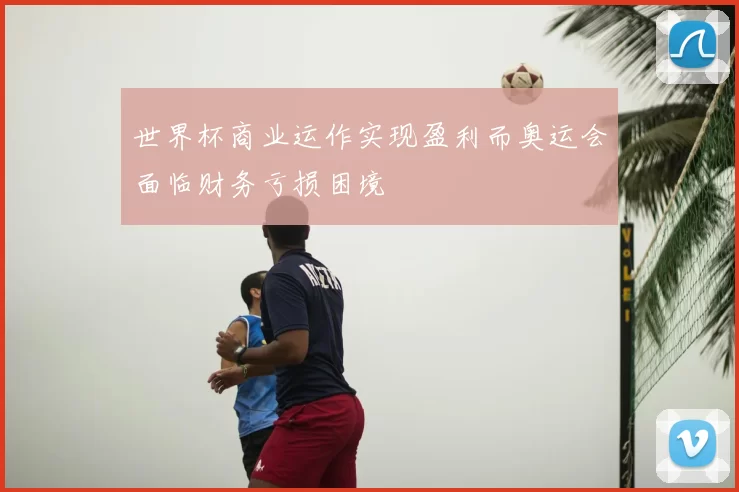 世界杯商业运作实现盈利而奥运会面临财务亏损困境