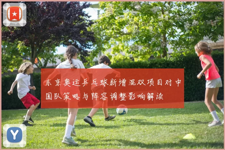 东京奥运乒乓球新增混双项目对中国队策略与阵容调整影响解读