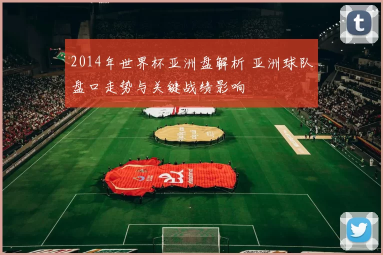 2014年世界杯亚洲盘解析 亚洲球队盘口走势与关键战绩影响