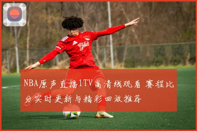 NBA原声直播1TV高清线观看 赛程比分实时更新与精彩回放推荐