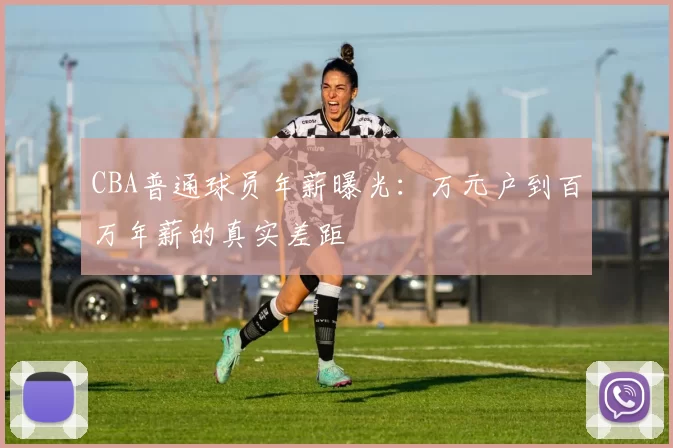 CBA普通球员年薪曝光：万元户到百万年薪的真实差距