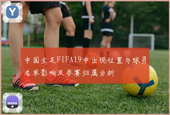 中国女足FIFA19中出现位置与球员名单影响及参赛归属分析