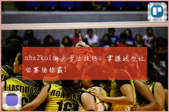 nba2kol街头步法技巧，掌握这些让你赛场称霸！
