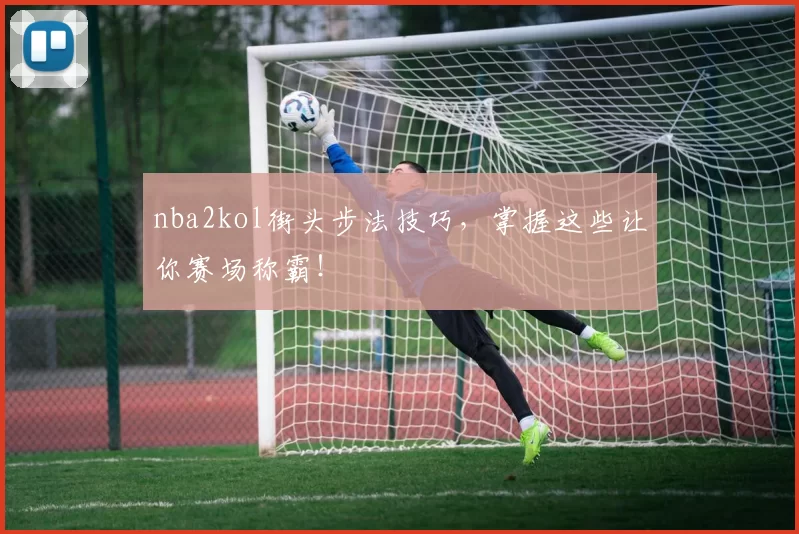 nba2kol街头步法技巧，掌握这些让你赛场称霸！
