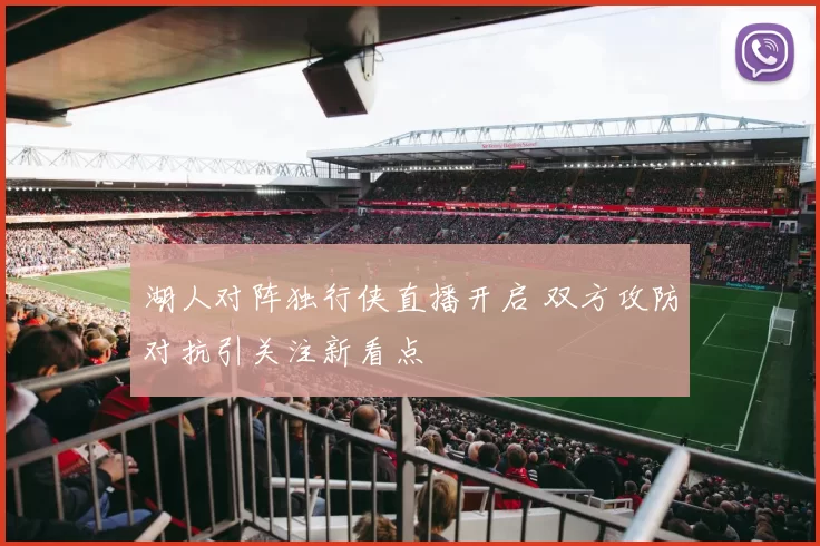 湖人对阵独行侠直播开启 双方攻防对抗引关注新看点