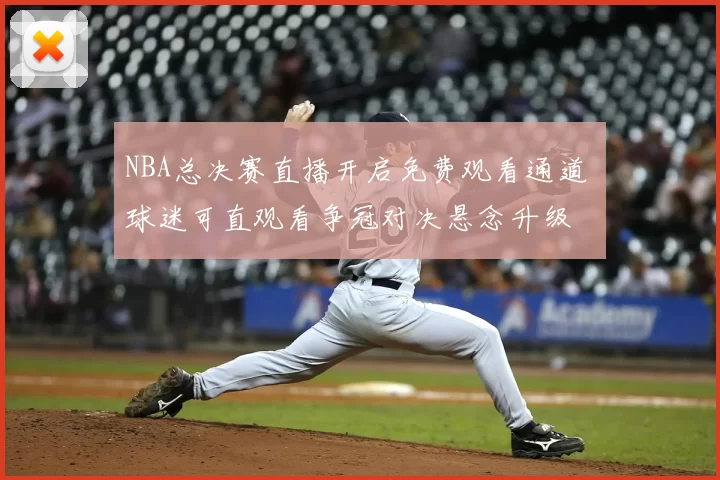 NBA总决赛直播开启免费观看通道 球迷可直观看争冠对决悬念升级