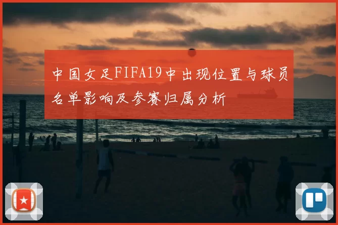 中国女足FIFA19中出现位置与球员名单影响及参赛归属分析