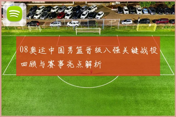 08奥运中国男篮晋级八强关键战役回顾与赛事亮点解析