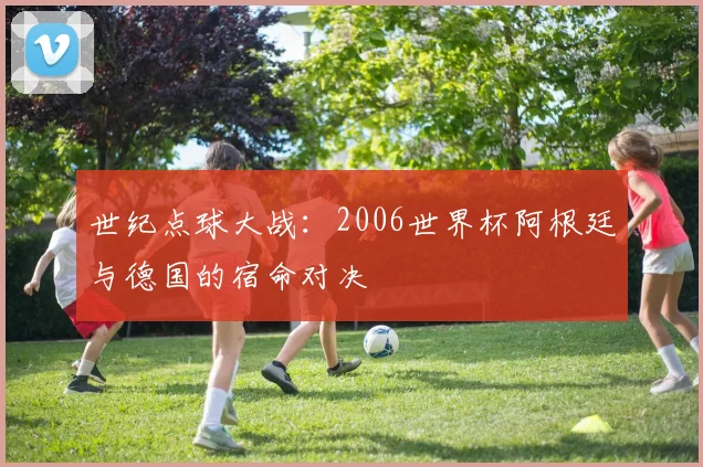 世纪点球大战：2006世界杯阿根廷与德国的宿命对决