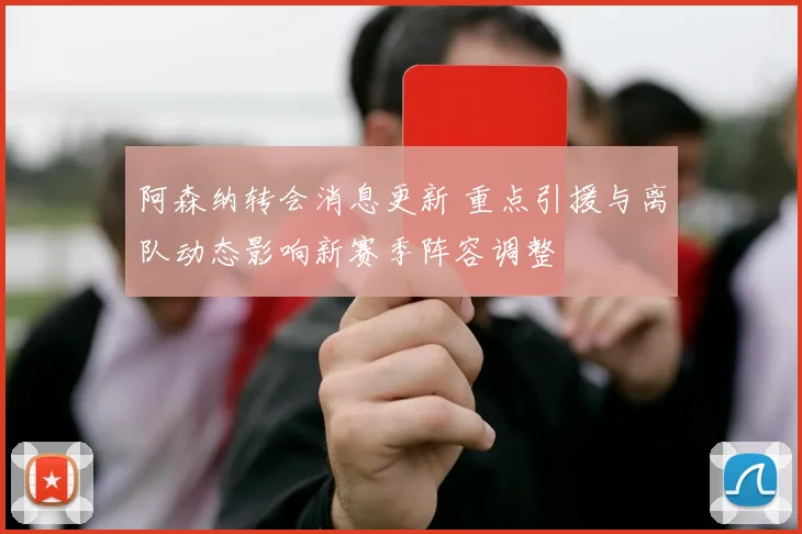 阿森纳转会消息更新 重点引援与离队动态影响新赛季阵容调整