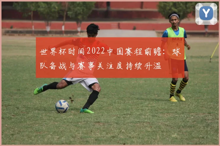 世界杯时间2022中国赛程前瞻：球队备战与赛事关注度持续升温