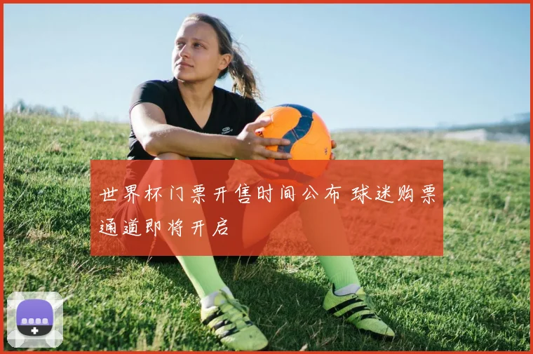 世界杯门票开售时间公布 球迷购票通道即将开启