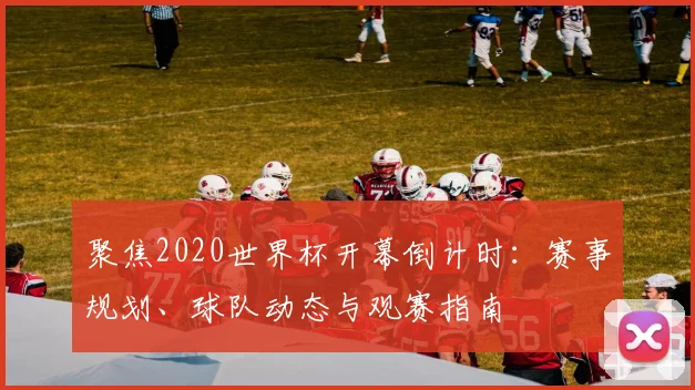 聚焦2020世界杯开幕倒计时：赛事规划、球队动态与观赛指南
