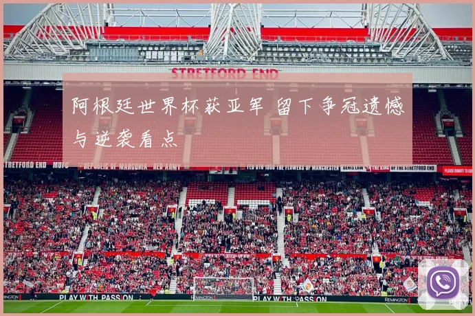 阿根廷世界杯获亚军 留下争冠遗憾与逆袭看点