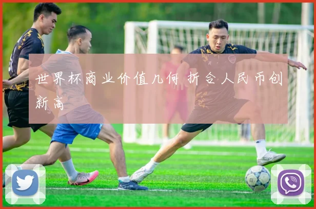 世界杯商业价值几何 折合人民币创新高