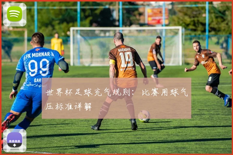 世界杯足球充气规则：比赛用球气压标准详解