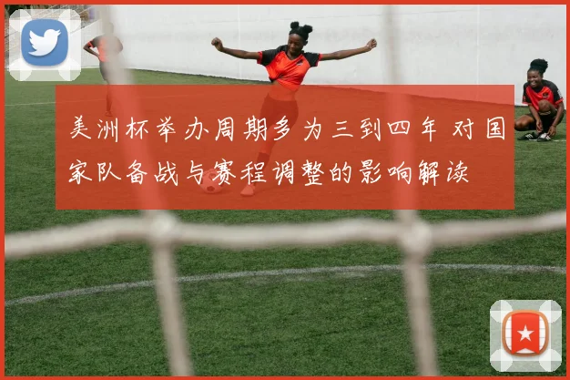 美洲杯举办周期多为三到四年 对国家队备战与赛程调整的影响解读