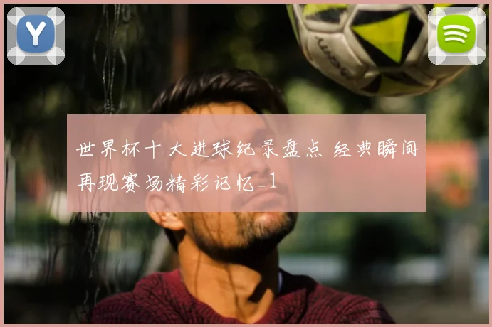 世界杯十大进球纪录盘点 经典瞬间再现赛场精彩记忆_1
