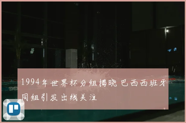 1994年世界杯分组揭晓 巴西西班牙同组引发出线关注