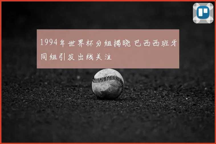 1994年世界杯分组揭晓 巴西西班牙同组引发出线关注