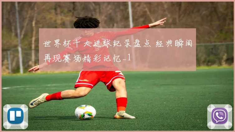 世界杯十大进球纪录盘点 经典瞬间再现赛场精彩记忆_1