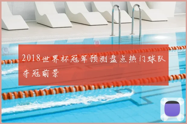 2018世界杯冠军预测盘点热门球队夺冠前景