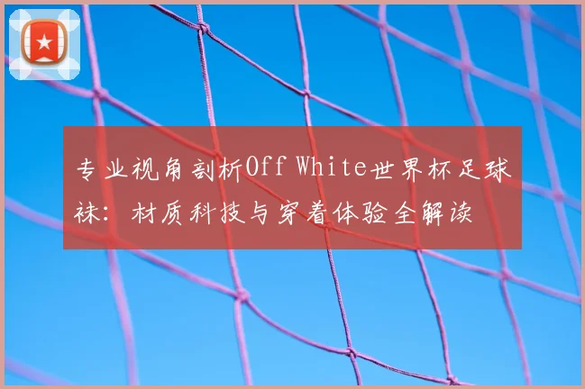 专业视角剖析Off White世界杯足球袜：材质科技与穿着体验全解读
