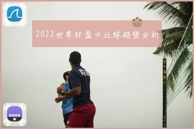 2022世界杯盘口让球趋势分析