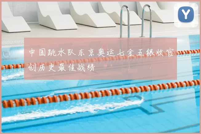 中国跳水队东京奥运七金五银收官创历史最佳战绩
