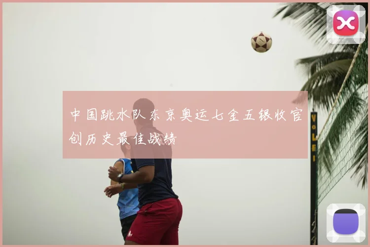 中国跳水队东京奥运七金五银收官创历史最佳战绩