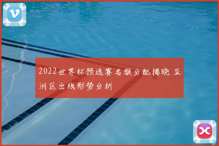 2022世界杯预选赛名额分配揭晓 亚洲区出线形势分析