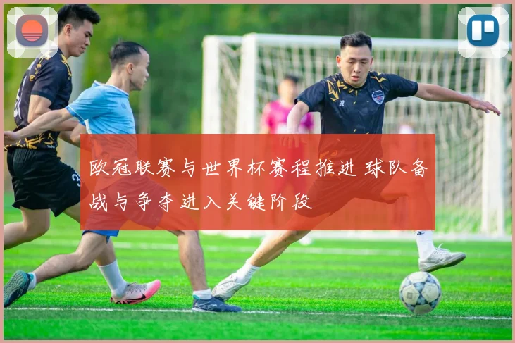 欧冠联赛与世界杯赛程推进 球队备战与争夺进入关键阶段