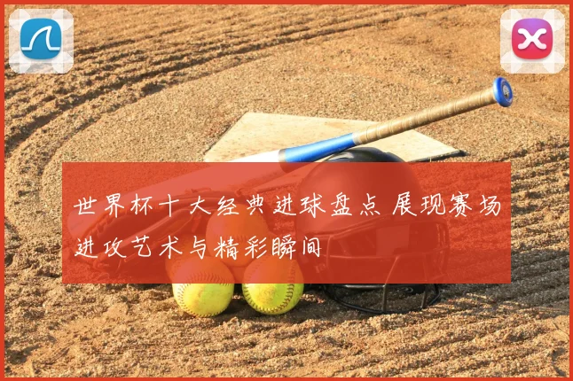 世界杯十大经典进球盘点 展现赛场进攻艺术与精彩瞬间