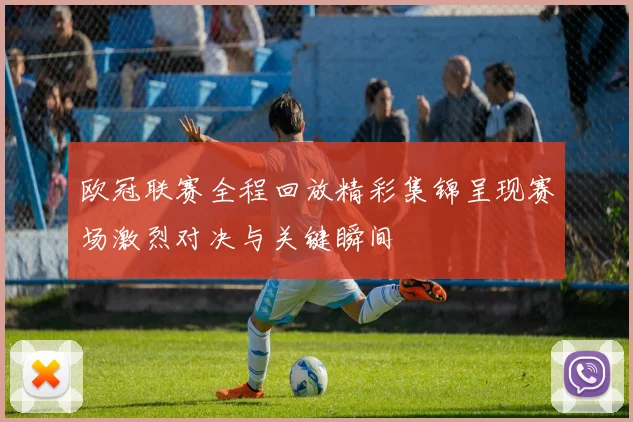 欧冠联赛全程回放精彩集锦呈现赛场激烈对决与关键瞬间